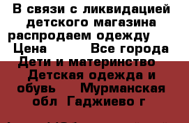 В связи с ликвидацией детского магазина распродаем одежду!!! › Цена ­ 500 - Все города Дети и материнство » Детская одежда и обувь   . Мурманская обл.,Гаджиево г.